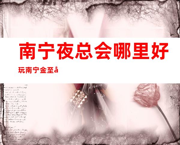 南宁夜总会哪里好玩南宁金至尊会所能玩什么 – 南宁横县商务KTV