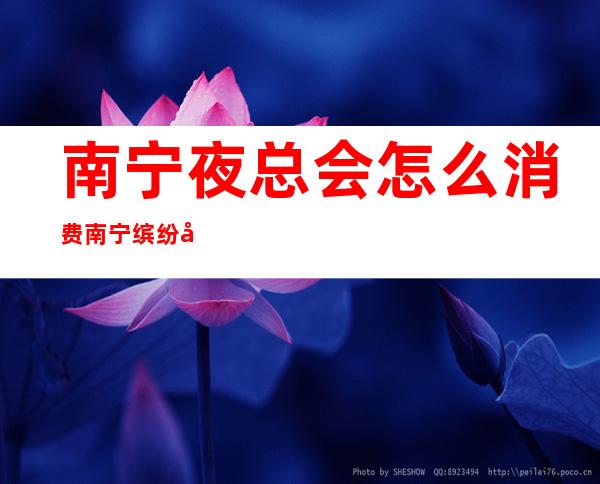 南宁夜总会怎么消费南宁缤纷年代娱乐会所每日新资源 – 南宁良庆大塘商务KTV