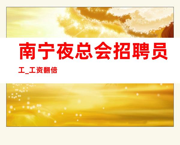 南宁夜总会招聘员工_工资翻倍日清客人素质高夜总会避免入坑