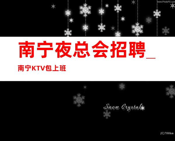 南宁夜总会招聘_南宁KTV包上班欢迎速度急招