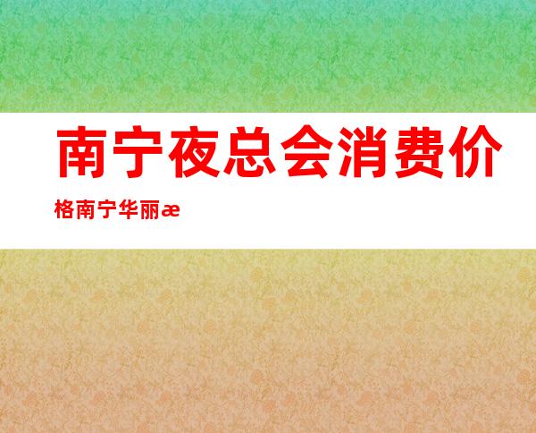 南宁夜总会消费价格南宁华丽汇KTV玩法真多 – 南宁江南苏圩商务KTV