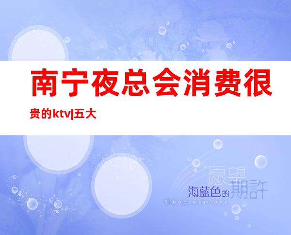 南宁夜总会消费很贵的ktv|五大高端KTV夜总会排名榜 – 南宁隆安商务KTV