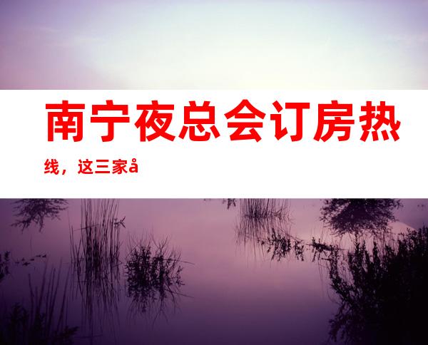 南宁夜总会订房热线,这三家店适合您吗 – 南宁宾阳商务KTV