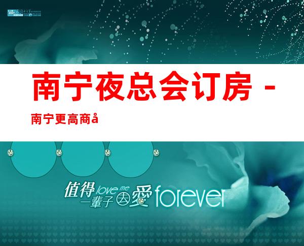 南宁夜总会订房-南宁更高商务会所KTV来电预订优惠多!