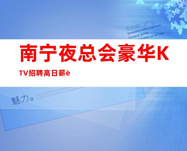 南宁夜总会豪华KTV招聘 高日薪 赚钱好舞台 有梦你就来