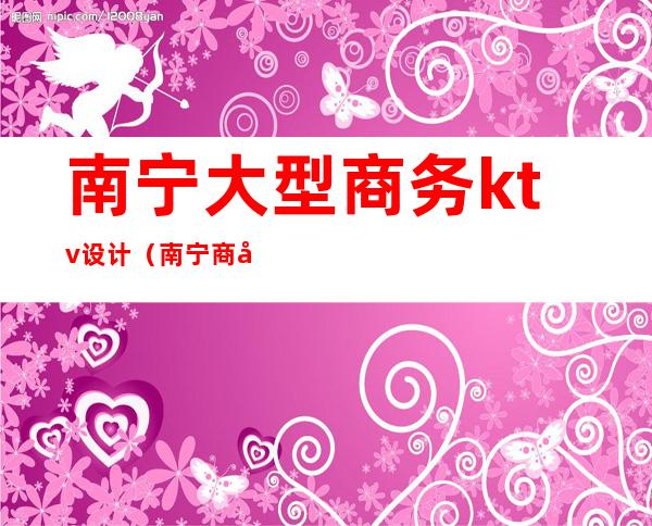 南宁大型商务ktv设计（南宁商务ktv娱乐场所排行）