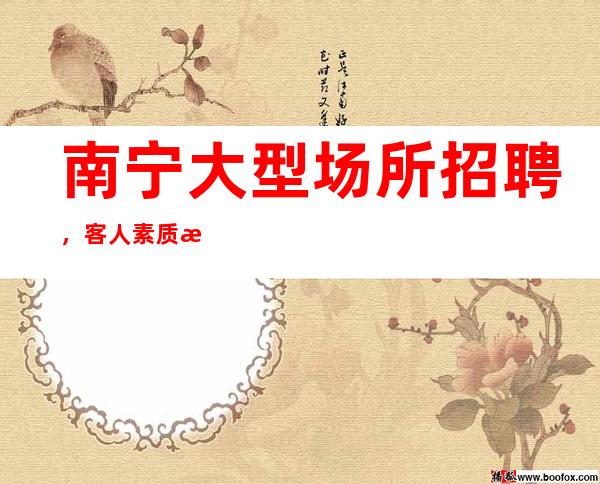 南宁大型场所招聘，客人素质怎么样要求低,待遇高