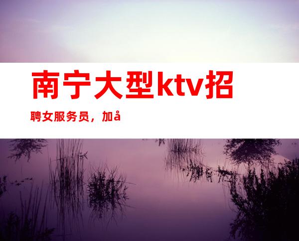 南宁大型ktv招聘女服务员,加入我们比别人起点高
