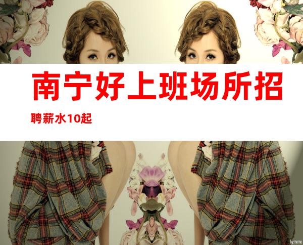南宁好上班场所招聘薪水10起