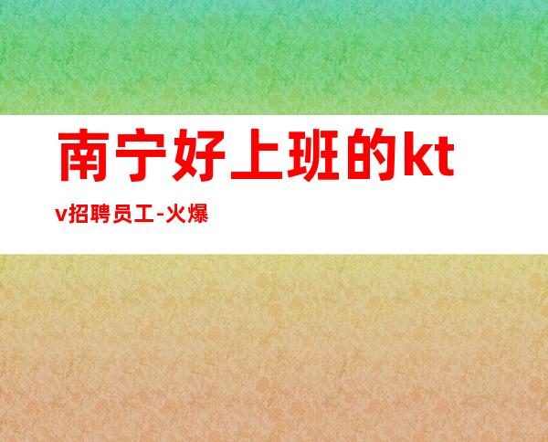 南宁好上班的ktv招聘员工-火爆夜总会高薪上班自由