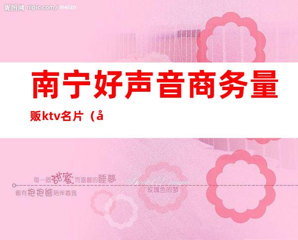 南宁好声音商务量贩ktv名片(南宁好声音ktv有陪酒吗)