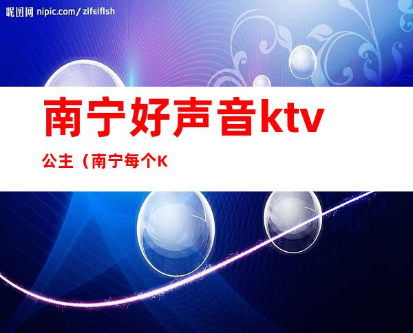 南宁好声音ktv公主(南宁每个KTV都有公主吗)