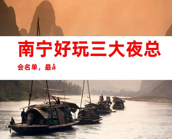 南宁好玩三大夜总会名单,最值得耍玩KTV会所