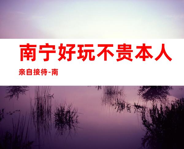 南宁好玩不贵本人亲自接待-南宁酒吧包房线上预订