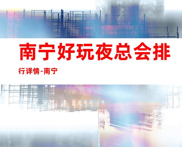 南宁好玩夜总会排行详情-南宁夜生活的不二选择