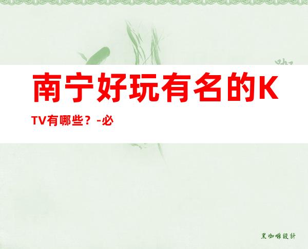 南宁好玩有名的KTV有哪些?-必玩的优惠多多 – 南宁青秀商务KTV