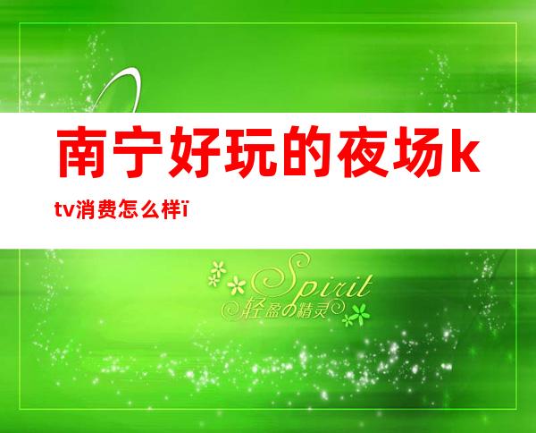 南宁好玩的夜场ktv消费怎么样(南宁好玩的夜场ktv消费怎么样)