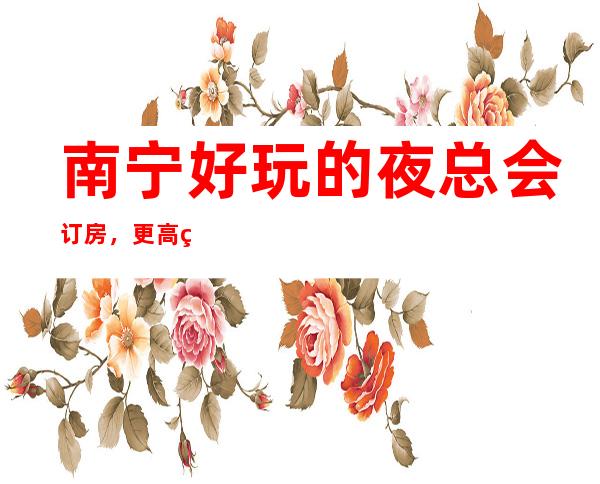南宁好玩的夜总会订房,更高的夜总会订房