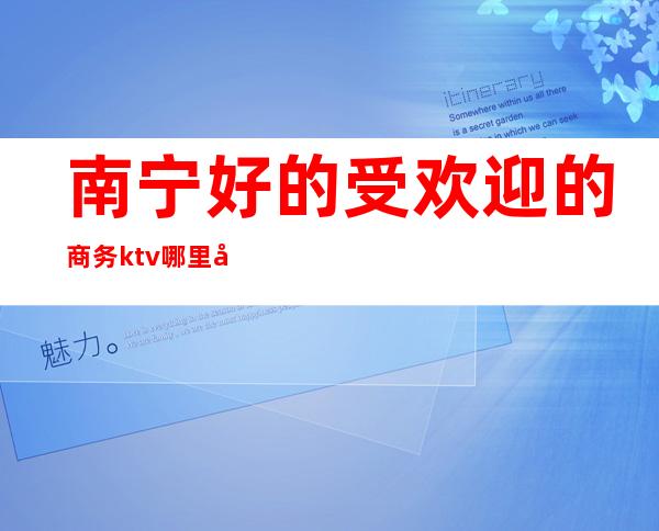 南宁好的受欢迎的商务ktv哪里好玩档次高哪家比较好可以带的 – 南宁隆安商务KTV