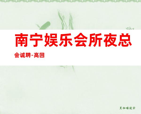南宁娱乐会所夜总会诚聘-高回报高收入急需新人