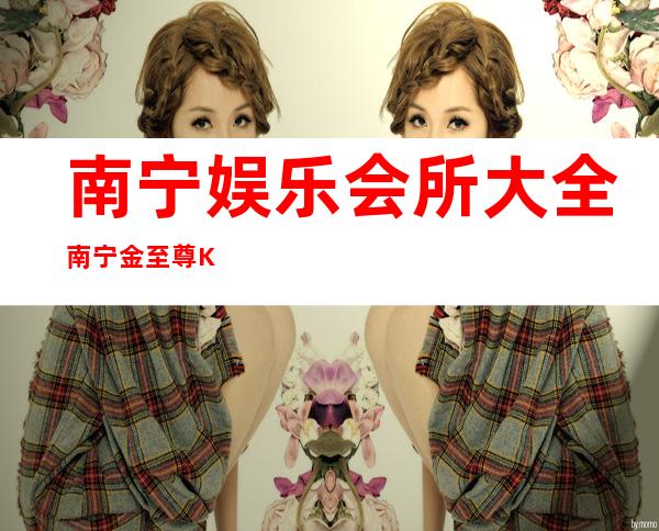 南宁娱乐会所大全南宁金至尊KTV解锁新玩法 – 南宁兴宁朝阳商务KTV