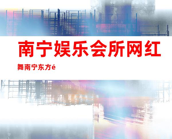 南宁娱乐会所网红舞南宁东方魅力娱乐会所玩些什么 – 南宁横县商务KTV