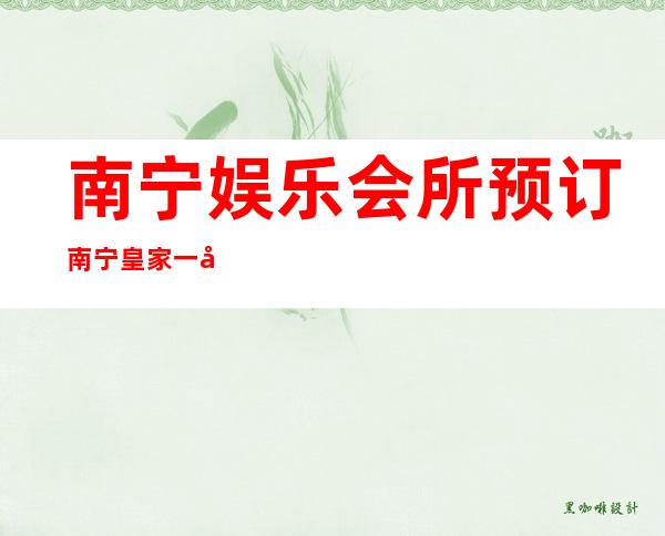南宁娱乐会所预订南宁皇家一号娱乐会所预订打折 – 南宁上林商务KTV