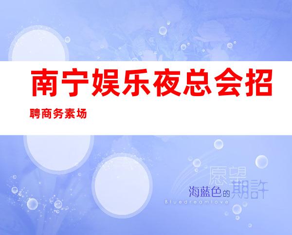 南宁娱乐夜总会招聘商务素场