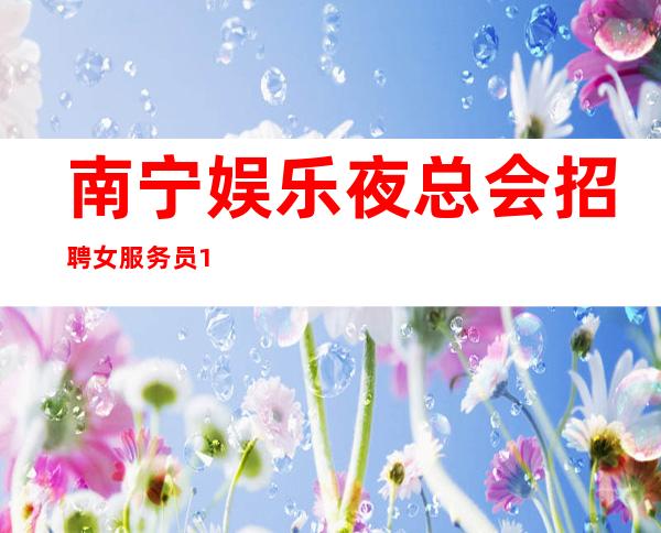 南宁娱乐夜总会招聘女服务员10起,无乱收费