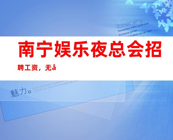 南宁娱乐夜总会招聘工资，无卡无消费