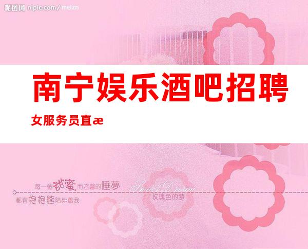 南宁娱乐酒吧招聘女服务员直招优质女孩,10起