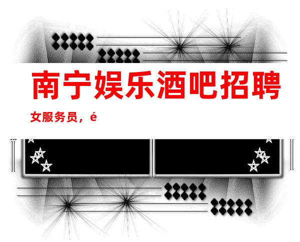 南宁娱乐酒吧招聘女服务员,静吧招聘员工真实靠公司直招