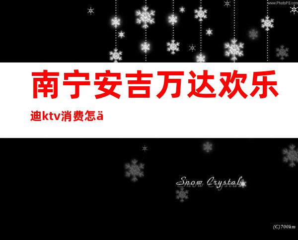 南宁安吉万达欢乐迪ktv消费怎么样(南宁欢乐迪ktv价格表)