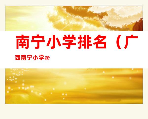 南宁小学排名(广西南宁小学排名)
