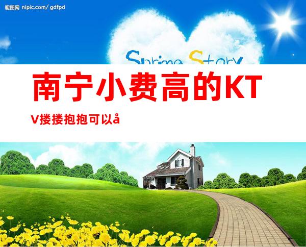 南宁小费高的KTV搂搂抱抱可以带走 – 南宁武鸣商务KTV