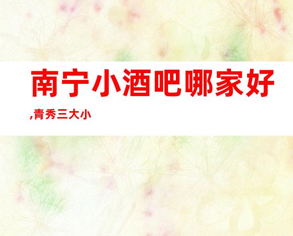 南宁小酒吧哪家好,青秀三大小酒吧