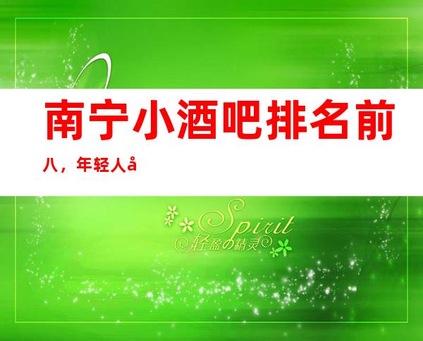 南宁小酒吧排名前八，年轻人喜欢去的原因是什么？