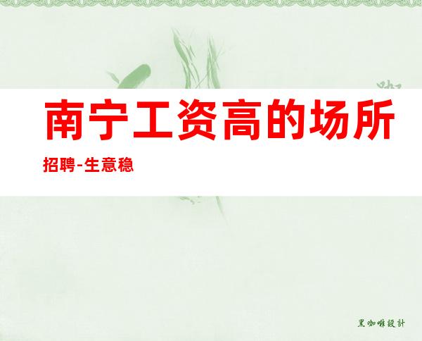 南宁工资高的场所招聘-生意稳定的夜总会工资上涨速度