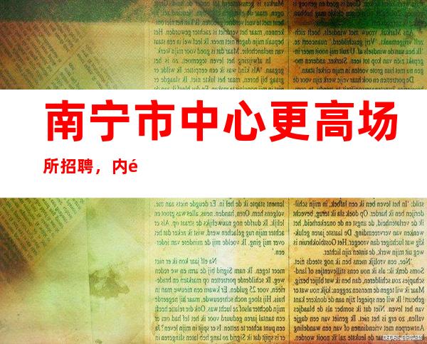 南宁市中心更高场所招聘，内部直招，诚信靠谱场所