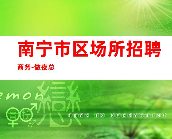 南宁市区场所招聘商务-做夜总会为的是改变自己的生活