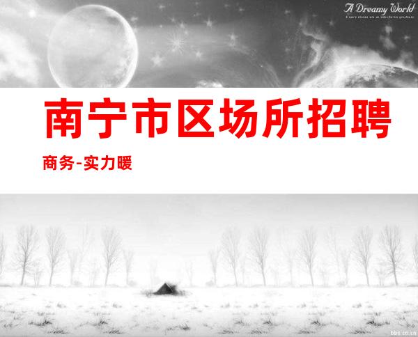 南宁市区场所招聘商务-实力暖心让你安心赚