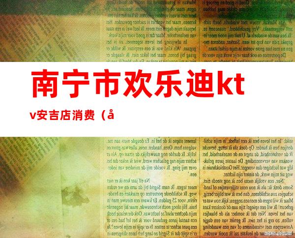 南宁市欢乐迪ktv安吉店消费(南宁市迪斯迪KTV电话号码?)