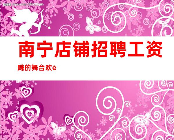 南宁店铺招聘 工资 赚的舞台 欢迎有梦想的你