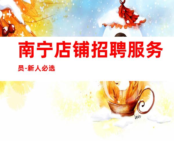 南宁店铺招聘服务员-新人必选的实力