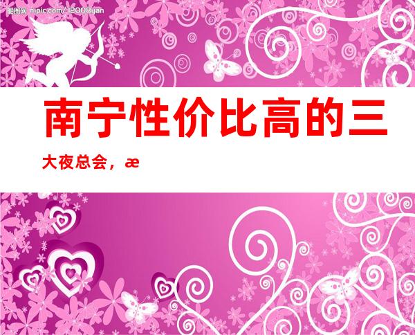 南宁性价比高的三大夜总会,接待不失面子 – 南宁横县商务KTV