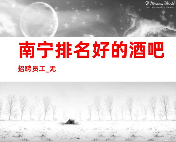 南宁排名好的酒吧招聘员工_无费用的场所_帮助有梦想的人