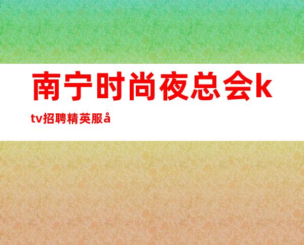 南宁时尚夜总会ktv招聘精英服务员888名-10起-免票住宿