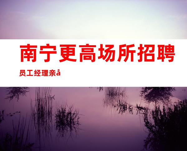 南宁更高场所招聘员工经理亲带打起精神赚钞票!