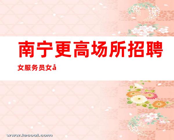 南宁更高场所招聘女服务员女员工特等你加入
