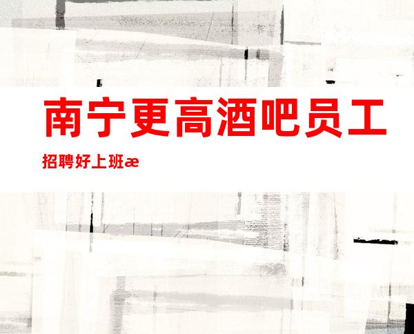 南宁更高酒吧员工招聘好上班清吧招服务员